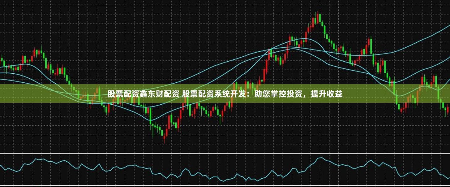 股票配资鑫东财配资 股票配资系统开发:助您掌控投资,提升收益