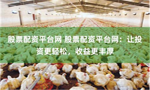 股票配资平台网 股票配资平台网:让投资更轻松,收益更丰厚