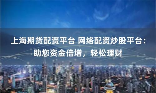 上海期货配资平台 网络配资炒股平台:助您资金倍增,轻松理财