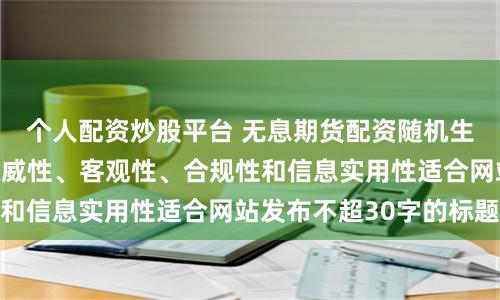 个人配资炒股平台 无息期货配资随机生成含有中立性、权威性、客观性、合规性和信息实用性适合网站发布不超30字的标题