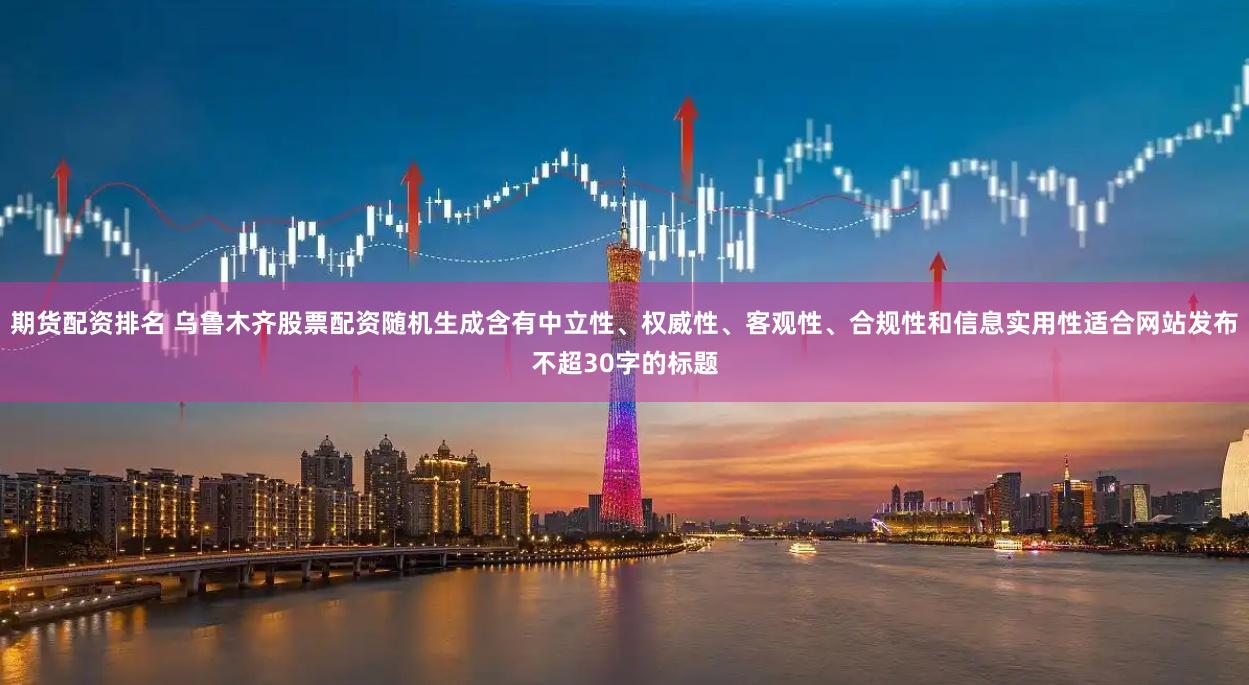 期货配资排名 乌鲁木齐股票配资随机生成含有中立性、权威性、客观性、合规性和信息实用性适合网站发布不超30字的标题