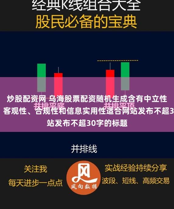 炒股配资网 乌海股票配资随机生成含有中立性、权威性、客观性、合规性和信息实用性适合网站发布不超30字的标题