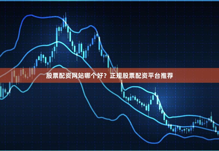 股票配资网站哪个好？正规股票配资平台推荐