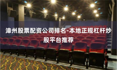 漳州股票配资公司排名-本地正规杠杆炒股平台推荐