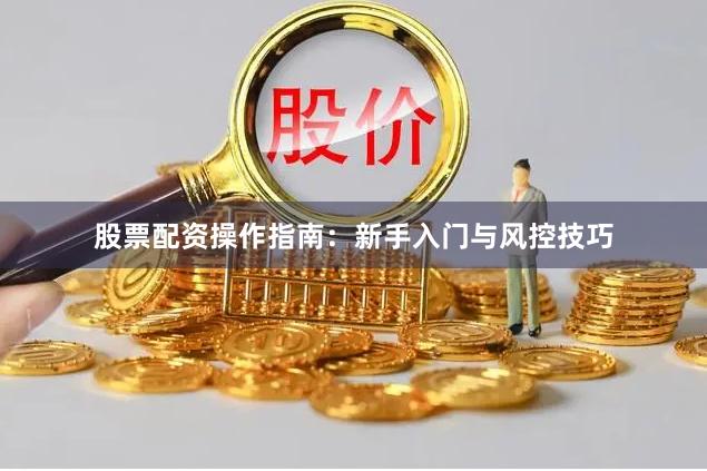 股票配资操作指南：新手入门与风控技巧