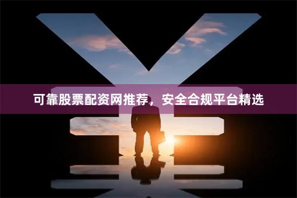 可靠股票配资网推荐，安全合规平台精选