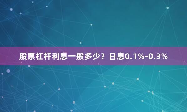 股票杠杆利息一般多少？日息0.1%-0.3%