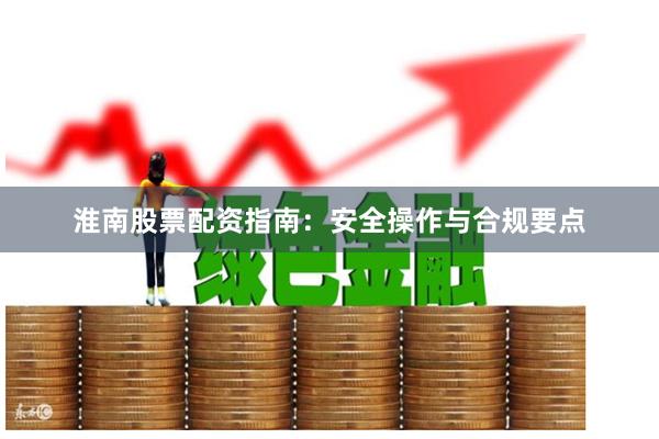 淮南股票配资指南:安全操作与合规要点