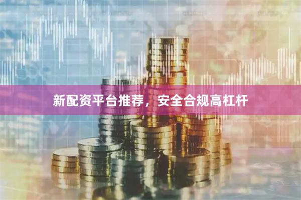 新配资平台推荐，安全合规高杠杆