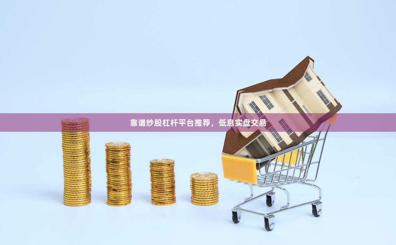 靠谱炒股杠杆平台推荐,低息实盘交易